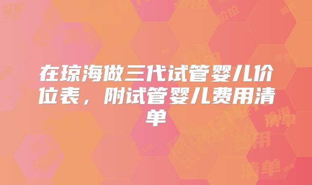 在琼海做三代试管婴儿价位表,附试管婴儿费用清单