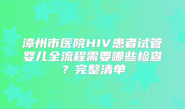 漳州市医院HIV患者试管婴儿全流程需要哪些检查？完整清单