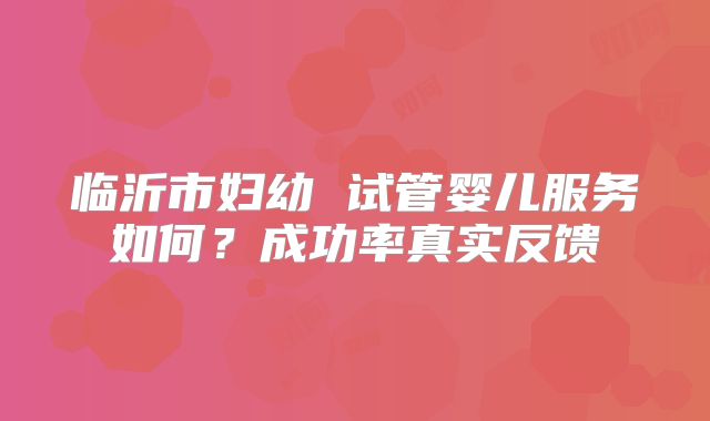 临沂市妇幼 试管婴儿服务如何？成功率真实反馈