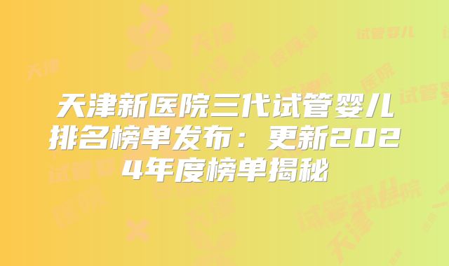 天津新医院三代试管婴儿排名榜单发布:更新2024年度榜单揭秘