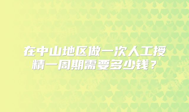 在中山地区做一次人工授精一周期需要多少钱？