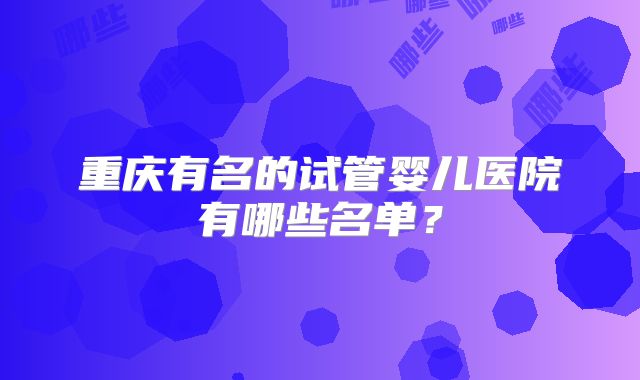 重庆有名的试管婴儿医院有哪些名单？