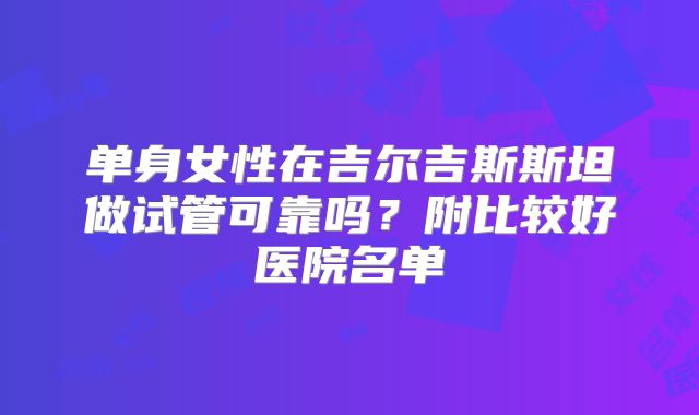 单身女性在吉尔吉斯斯坦做试管可靠吗？附比较好医院名单