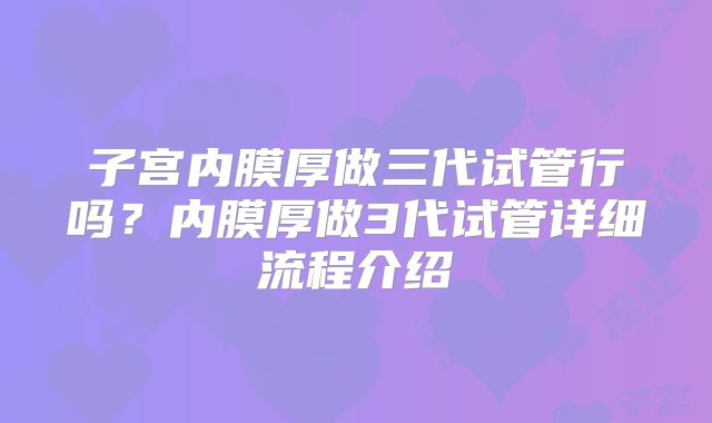子宫内膜厚做三代试管行吗？内膜厚做3代试管详细流程介绍
