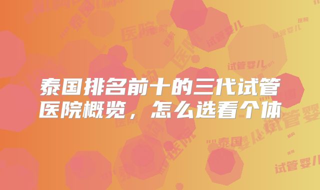 泰国排名前十的三代试管医院概览，怎么选看个体