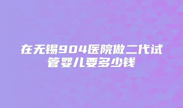 在无锡904医院做二代试管婴儿要多少钱