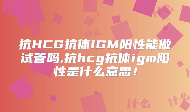 抗HCG抗体IGM阳性能做试管吗,抗hcg抗体igm阳性是什么意思!