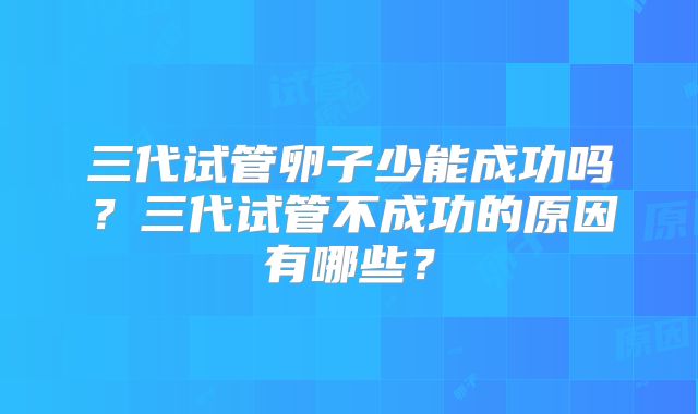 三代试管卵子少能成功吗？三代试管不成功的原因有哪些？