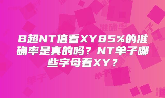 B超NT值看XY85%的准确率是真的吗？NT单子哪些字母看XY？