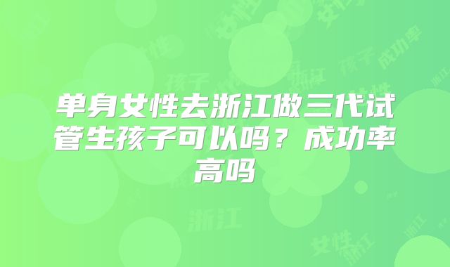单身女性去浙江做三代试管生孩子可以吗?成功率高吗