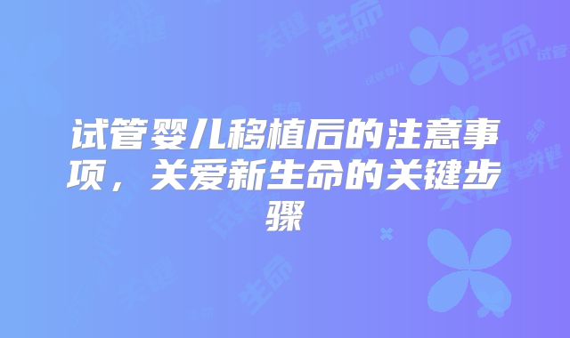 试管婴儿移植后的注意事项，关爱新生命的关键步骤