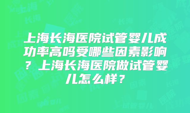上海长海医院试管婴儿成功率高吗受哪些因素影响？上海长海医院做试管婴儿怎么样？