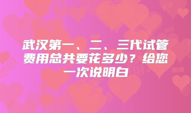 武汉第一、二、三代试管费用总共要花多少？给您一次说明白