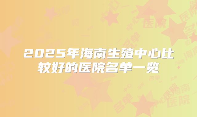 2025年海南生殖中心比较好的医院名单一览