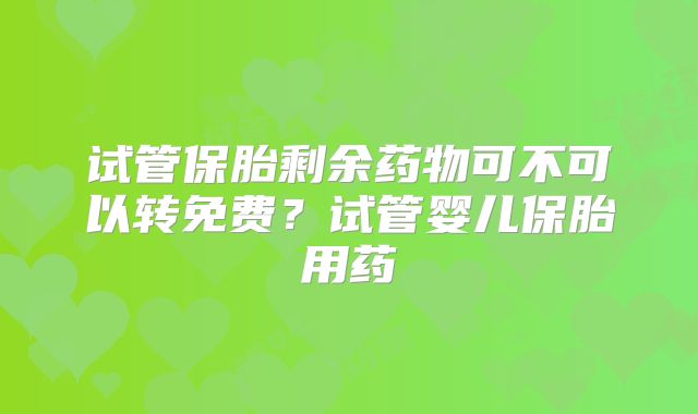 试管保胎剩余药物可不可以转免费?试管婴儿保胎用药