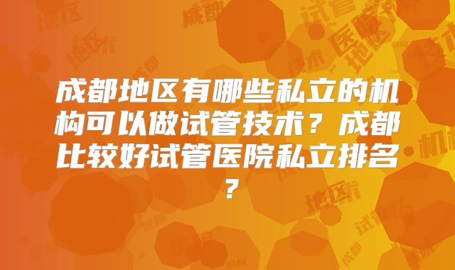 成都地区有哪些私立的机构可以做试管技术？成都比较好试管医院私立排名？