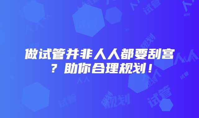 做试管并非人人都要刮宫?助你合理规划!