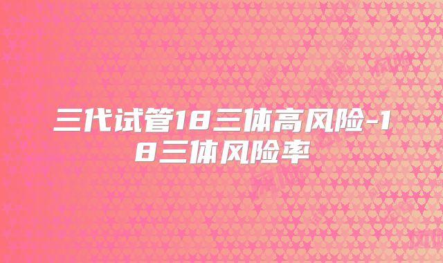 三代试管18三体高风险-18三体风险率