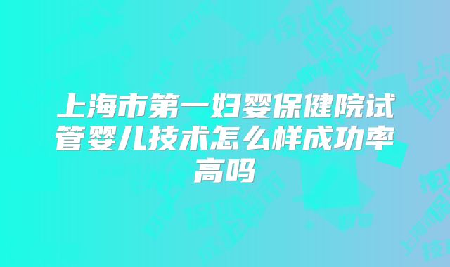 上海市第一妇婴保健院试管婴儿技术怎么样成功率高吗