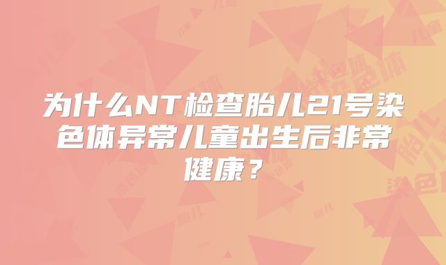 为什么NT检查胎儿21号染色体异常儿童出生后非常健康？
