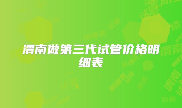 渭南做第三代试管价格明细表