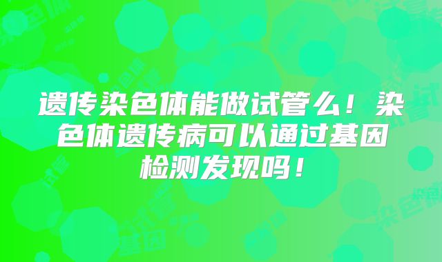 遗传染色体能做试管么！染色体遗传病可以通过基因检测发现吗！