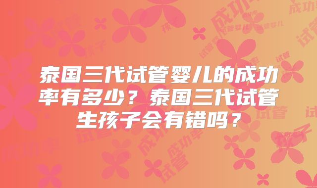 泰国三代试管婴儿的成功率有多少?泰国三代试管生孩子会有错吗?