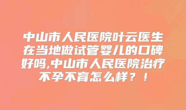 中山市人民医院叶云医生在当地做试管婴儿的口碑好吗,中山市人民医院治疗不孕不育怎么样?!