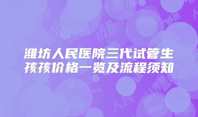 潍坊人民医院三代试管生孩孩价格一览及流程须知
