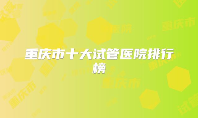 重庆市十大试管医院排行榜