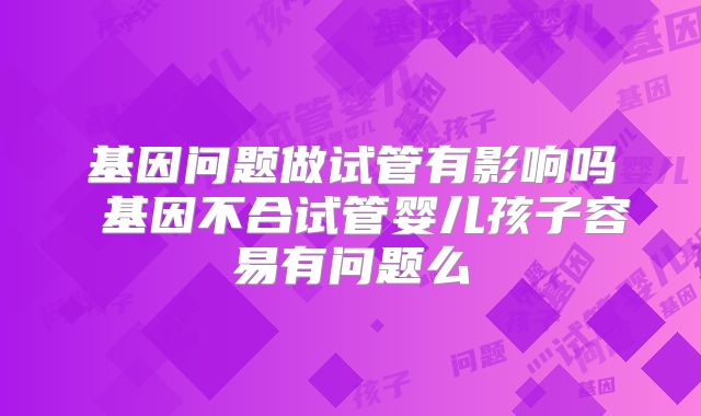 基因问题做试管有影响吗 基因不合试管婴儿孩子容易有问题么