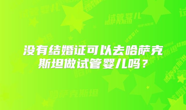 没有结婚证可以去哈萨克斯坦做试管婴儿吗?