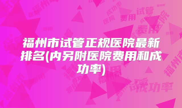 福州市试管正规医院最新排名(内另附医院费用和成功率)