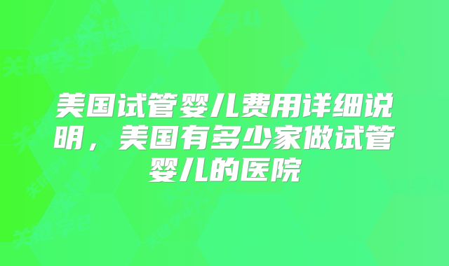 美国试管婴儿费用详细说明,美国有多少家做试管婴儿的医院