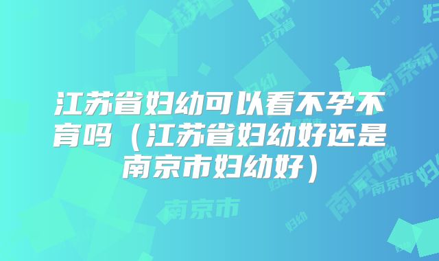 江苏省妇幼可以看不孕不育吗（江苏省妇幼好还是南京市妇幼好）