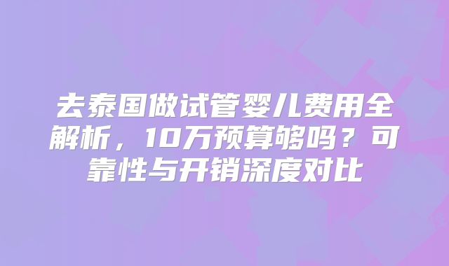去泰国做试管婴儿费用全解析，10万预算够吗？可靠性与开销深度对比