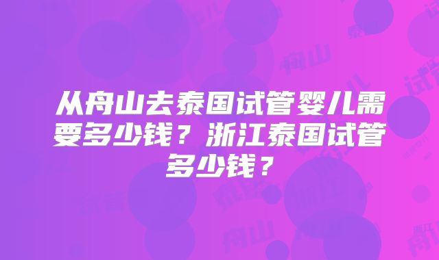 从舟山去泰国试管婴儿需要多少钱?浙江泰国试管多少钱?