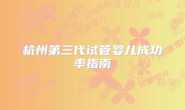 杭州第三代试管婴儿成功率指南