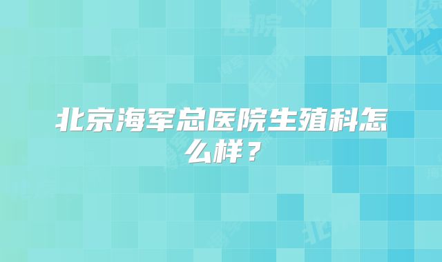 北京海军总医院生殖科怎么样？