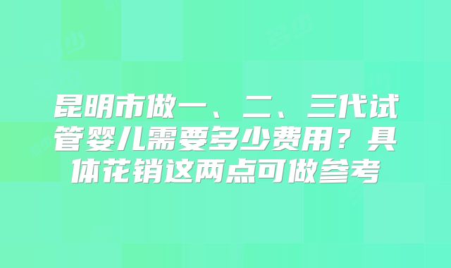 昆明市做一、二、三代试管婴儿需要多少费用？具体花销这两点可做参考