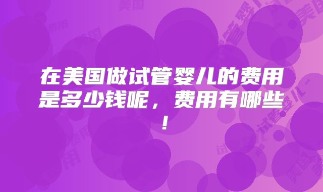 在美国做试管婴儿的费用是多少钱呢,费用有哪些!