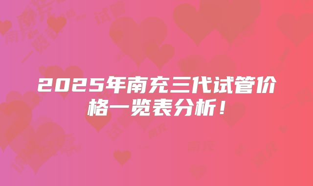 2025年南充三代试管价格一览表分析!