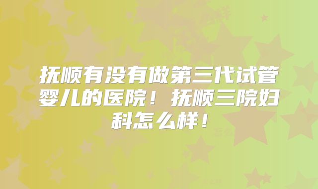 抚顺有没有做第三代试管婴儿的医院！抚顺三院妇科怎么样！