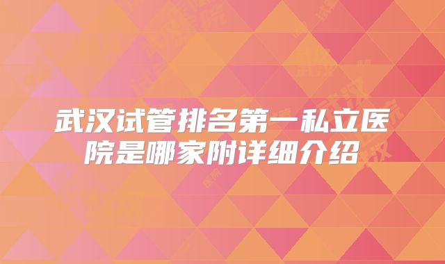 武汉试管排名第一私立医院是哪家附详细介绍