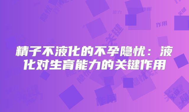 精子不液化的不孕隐忧:液化对生育能力的关键作用