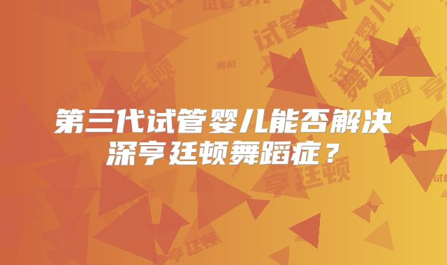 第三代试管婴儿能否解决深亨廷顿舞蹈症？
