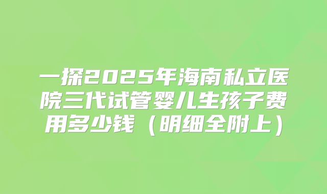 一探2025年海南私立医院三代试管婴儿生孩子费用多少钱（明细全附上）