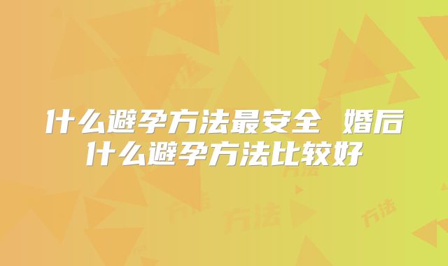 什么避孕方法最安全 婚后什么避孕方法比较好
