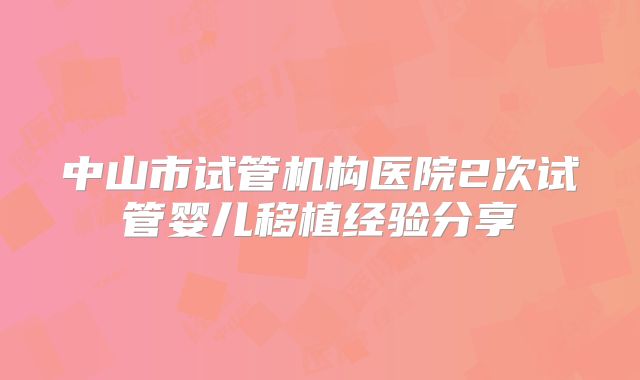 中山市试管机构医院2次试管婴儿移植经验分享