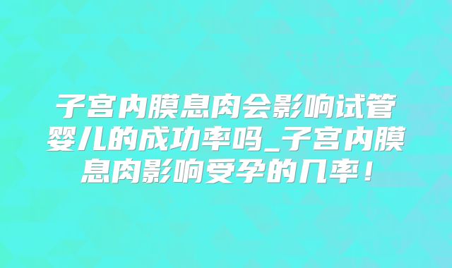 子宫内膜息肉会影响试管婴儿的成功率吗_子宫内膜息肉影响受孕的几率!